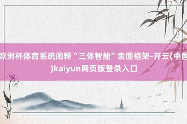 欧洲杯体育系统阐释“三体智能”表面框架-开云(中国)kaiyun网页版登录入口