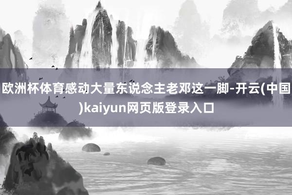 欧洲杯体育感动大量东说念主老邓这一脚-开云(中国)kaiyun网页版登录入口