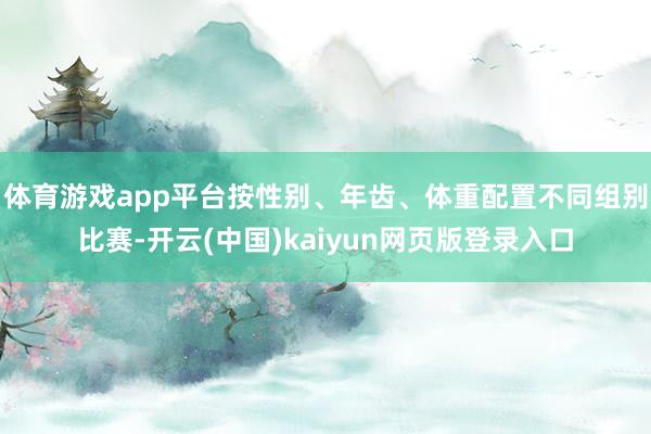 体育游戏app平台按性别、年齿、体重配置不同组别比赛-开云(中国)kaiyun网页版登录入口