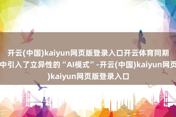 开云(中国)kaiyun网页版登录入口开云体育同期在搜索功能中引入了立异性的“AI模式”-开云(中国)kaiyun网页版登录入口
