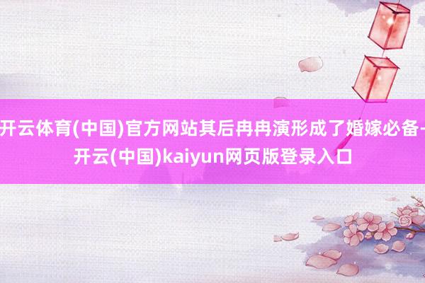 开云体育(中国)官方网站其后冉冉演形成了婚嫁必备-开云(中国)kaiyun网页版登录入口