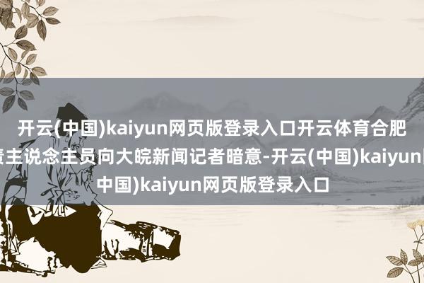 开云(中国)kaiyun网页版登录入口开云体育合肥科技馆又名职责主说念主员向大皖新闻记者暗意-开云(中国)kaiyun网页版登录入口