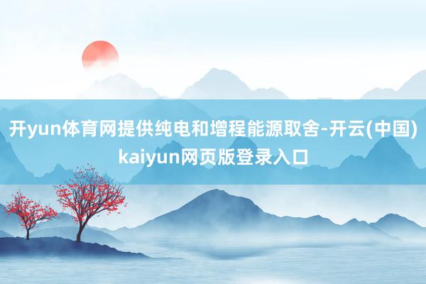 开yun体育网提供纯电和增程能源取舍-开云(中国)kaiyun网页版登录入口