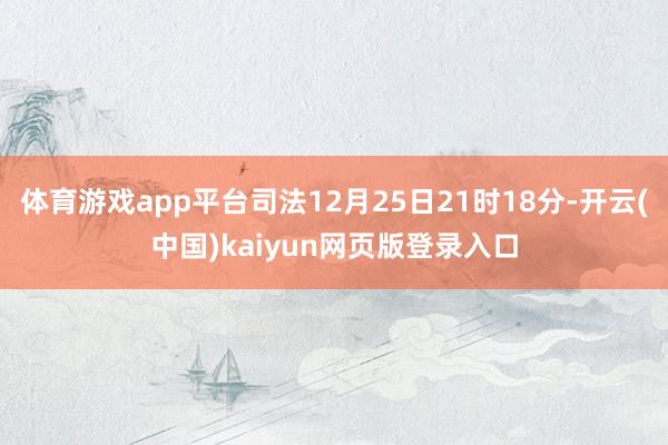体育游戏app平台司法12月25日21时18分-开云(中国)kaiyun网页版登录入口