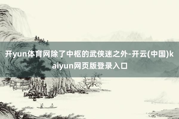 开yun体育网除了中枢的武侠迷之外-开云(中国)kaiyun网页版登录入口
