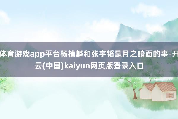 体育游戏app平台杨植麟和张宇韬是月之暗面的事-开云(中国)kaiyun网页版登录入口