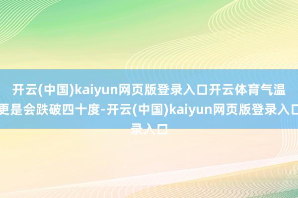 开云(中国)kaiyun网页版登录入口开云体育气温更是会跌破四十度-开云(中国)kaiyun网页版登录入口