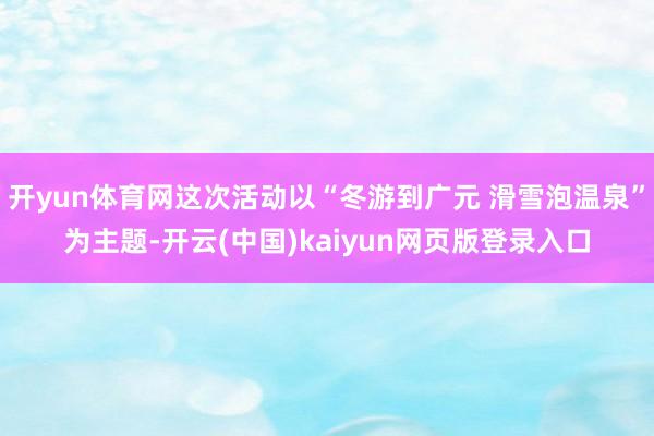 开yun体育网这次活动以“冬游到广元 滑雪泡温泉”为主题-开云(中国)kaiyun网页版登录入口