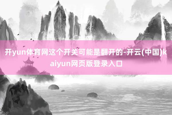 开yun体育网这个开关可能是翻开的-开云(中国)kaiyun网页版登录入口