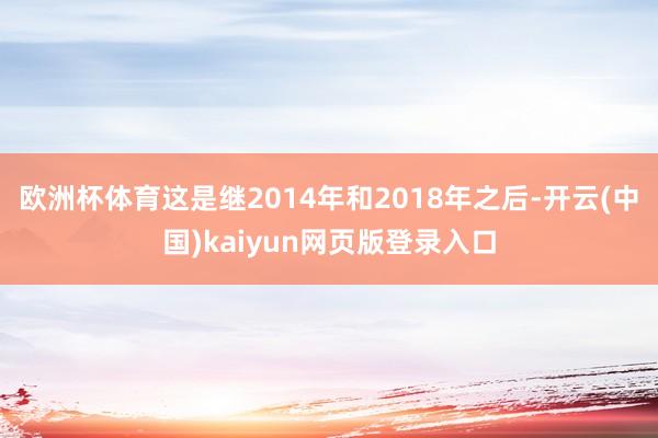 欧洲杯体育这是继2014年和2018年之后-开云(中国)kaiyun网页版登录入口
