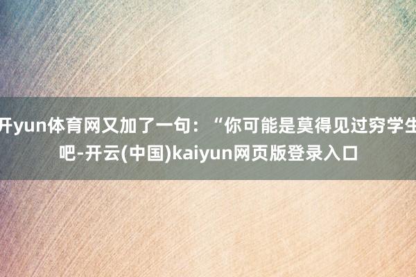 开yun体育网又加了一句:“你可能是莫得见过穷学生吧-开云(中国)kaiyun网页版登录入口