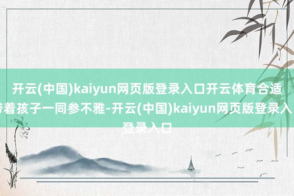 开云(中国)kaiyun网页版登录入口开云体育合适带着孩子一同参不雅-开云(中国)kaiyun网页版登录入口