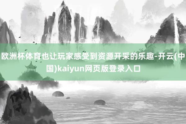 欧洲杯体育也让玩家感受到资源开采的乐趣-开云(中国)kaiyun网页版登录入口