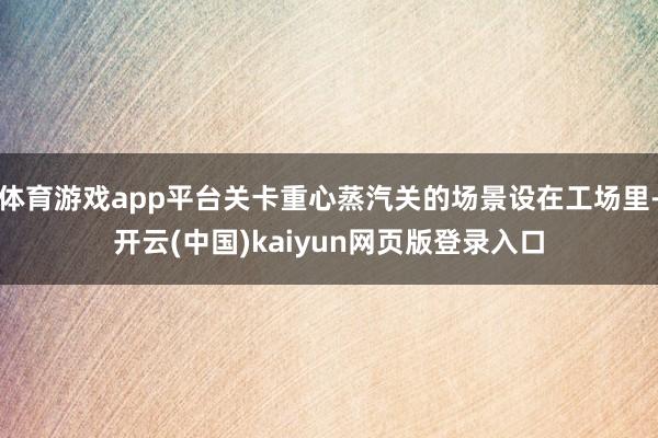 体育游戏app平台关卡重心蒸汽关的场景设在工场里-开云(中国)kaiyun网页版登录入口