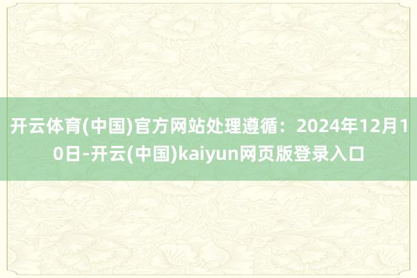开云体育(中国)官方网站处理遵循:2024年12月10日-开云(中国)kaiyun网页版登录入口