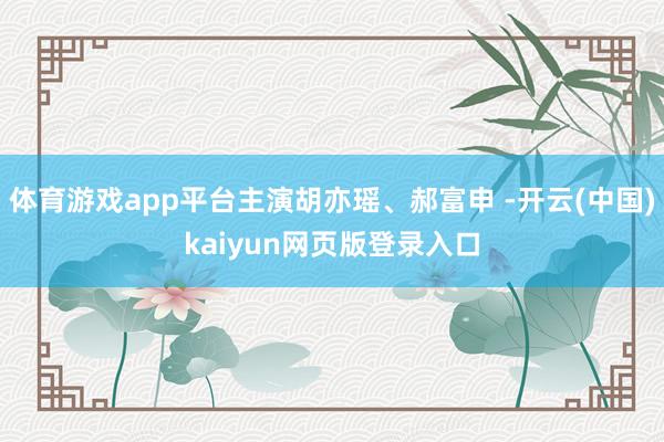 体育游戏app平台主演胡亦瑶、郝富申 -开云(中国)kaiyun网页版登录入口