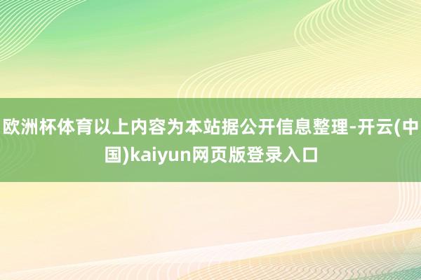 欧洲杯体育以上内容为本站据公开信息整理-开云(中国)kaiyun网页版登录入口