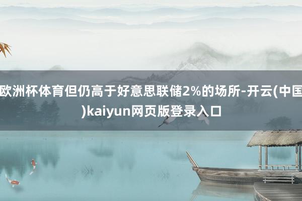 欧洲杯体育但仍高于好意思联储2%的场所-开云(中国)kaiyun网页版登录入口