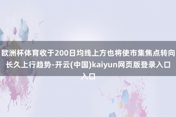 欧洲杯体育收于200日均线上方也将使市集焦点转向长久上行趋势-开云(中国)kaiyun网页版登录入口