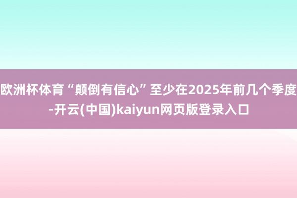 欧洲杯体育“颠倒有信心”至少在2025年前几个季度-开云(中国)kaiyun网页版登录入口