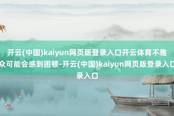 开云(中国)kaiyun网页版登录入口开云体育不雅众可能会感到困顿-开云(中国)kaiyun网页版登录入口
