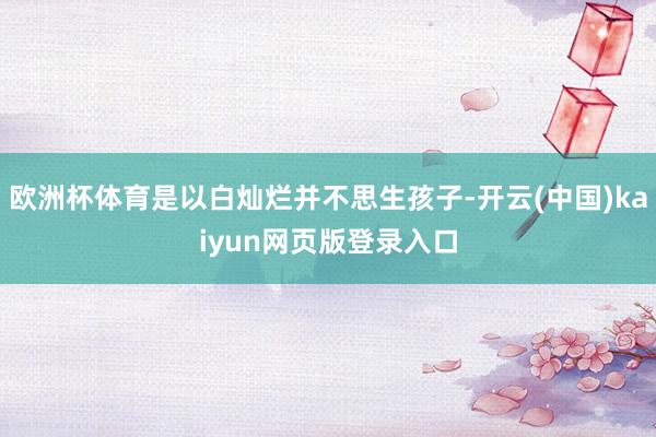欧洲杯体育是以白灿烂并不思生孩子-开云(中国)kaiyun网页版登录入口