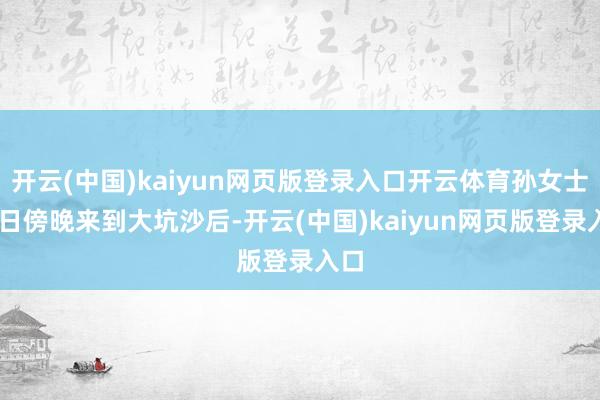 开云(中国)kaiyun网页版登录入口开云体育孙女士26日傍晚来到大坑沙后-开云(中国)kaiyun网页版登录入口