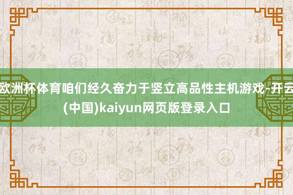 欧洲杯体育咱们经久奋力于竖立高品性主机游戏-开云(中国)kaiyun网页版登录入口