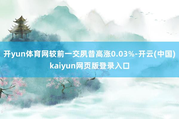 开yun体育网较前一交夙昔高涨0.03%-开云(中国)kaiyun网页版登录入口
