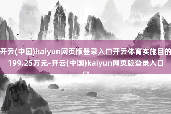 开云(中国)kaiyun网页版登录入口开云体育实施目的199.25万元-开云(中国)kaiyun网页版登录入口