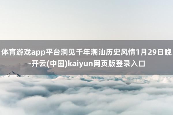 体育游戏app平台洞见千年潮汕历史风情1月29日晚-开云(中国)kaiyun网页版登录入口