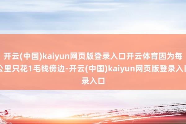 开云(中国)kaiyun网页版登录入口开云体育因为每公里只花1毛钱傍边-开云(中国)kaiyun网页版登录入口