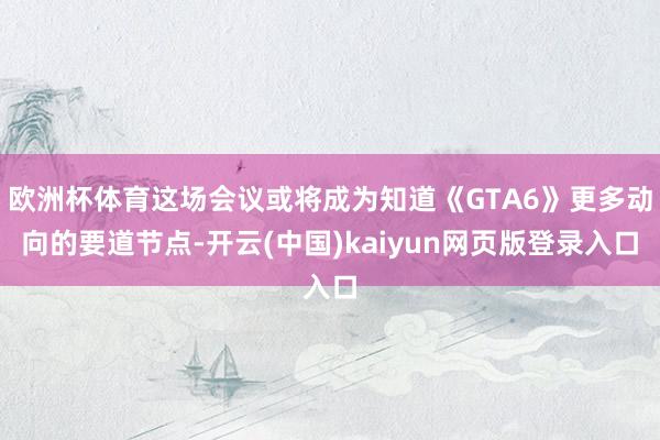 欧洲杯体育这场会议或将成为知道《GTA6》更多动向的要道节点-开云(中国)kaiyun网页版登录入口