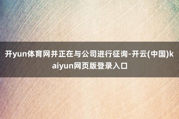 开yun体育网并正在与公司进行征询-开云(中国)kaiyun网页版登录入口