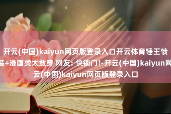 开云(中国)kaiyun网页版登录入口开云体育锤王愤怒? 李小萌辣装+漫画烫太敢穿 网友: 快锁门!-开云(中国)kaiyun网页版登录入口