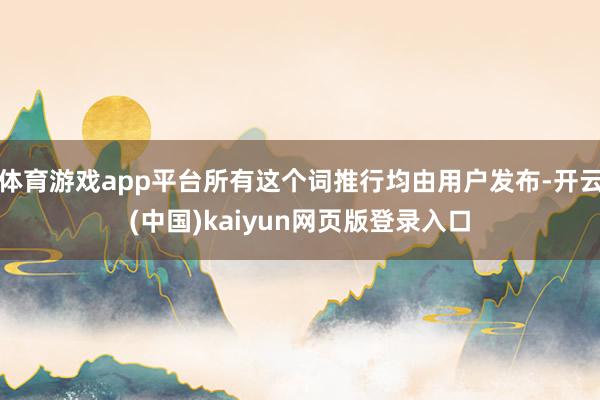 体育游戏app平台所有这个词推行均由用户发布-开云(中国)kaiyun网页版登录入口