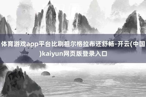 体育游戏app平台比刷祖尔格拉布还舒畅-开云(中国)kaiyun网页版登录入口