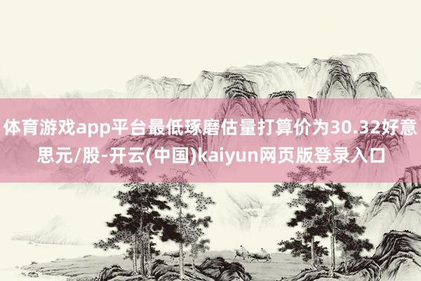 体育游戏app平台最低琢磨估量打算价为30.32好意思元/股-开云(中国)kaiyun网页版登录入口