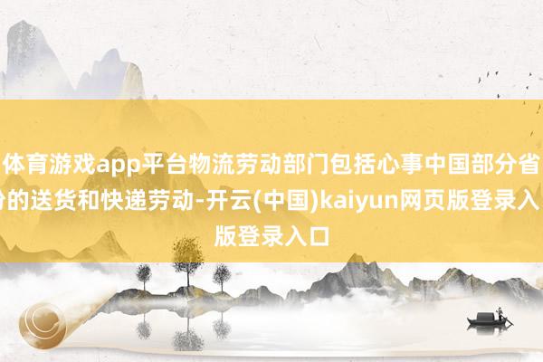 体育游戏app平台物流劳动部门包括心事中国部分省份的送货和快递劳动-开云(中国)kaiyun网页版登录入口
