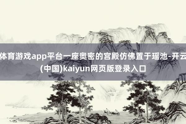 体育游戏app平台一座奥密的宫殿仿佛置于瑶池-开云(中国)kaiyun网页版登录入口