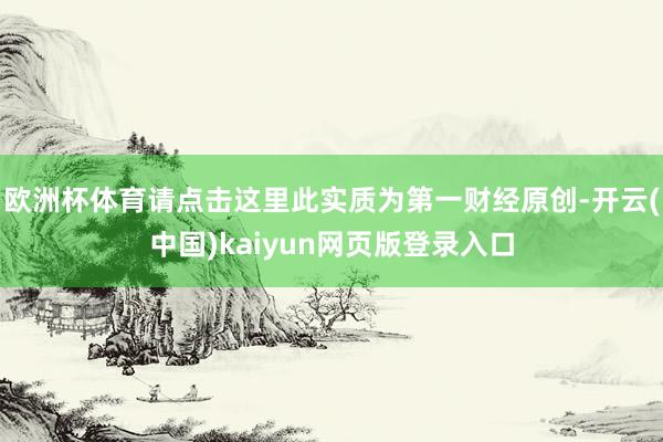 欧洲杯体育请点击这里此实质为第一财经原创-开云(中国)kaiyun网页版登录入口