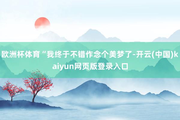 欧洲杯体育“我终于不错作念个美梦了-开云(中国)kaiyun网页版登录入口