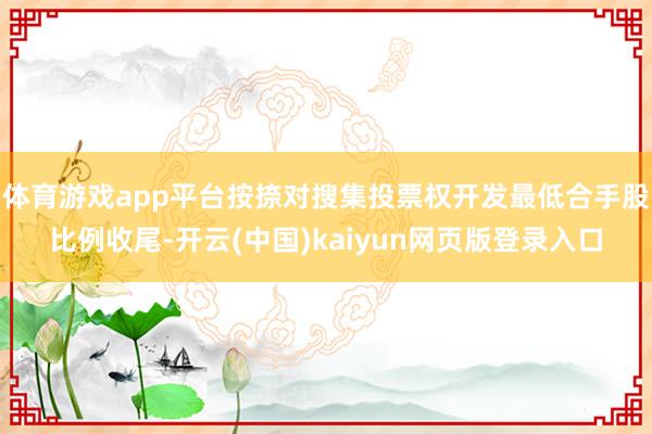 体育游戏app平台按捺对搜集投票权开发最低合手股比例收尾-开云(中国)kaiyun网页版登录入口