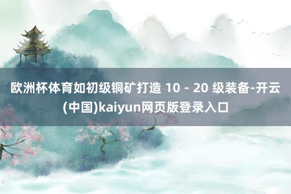 欧洲杯体育如初级铜矿打造 10 - 20 级装备-开云(中国)kaiyun网页版登录入口