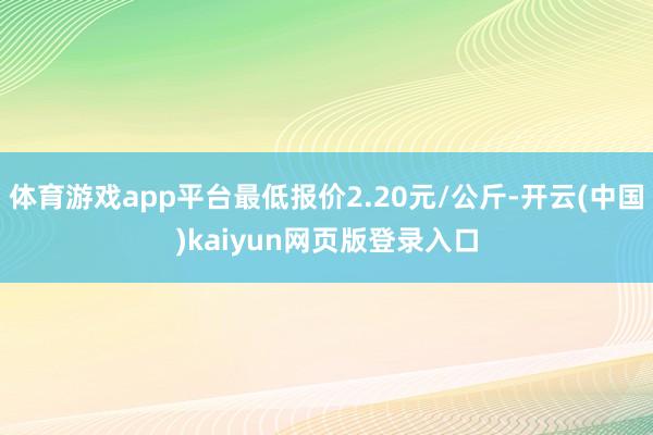 体育游戏app平台最低报价2.20元/公斤-开云(中国)kaiyun网页版登录入口