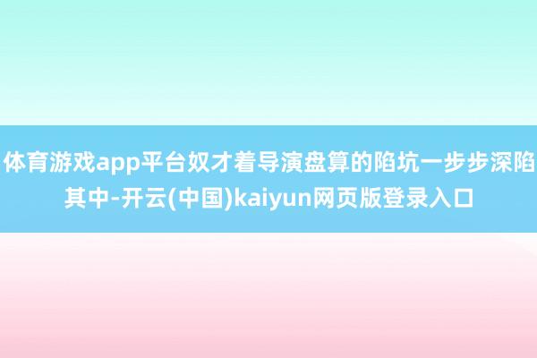 体育游戏app平台奴才着导演盘算的陷坑一步步深陷其中-开云(中国)kaiyun网页版登录入口
