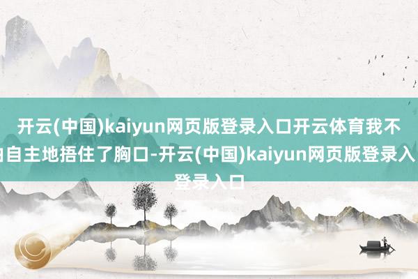 开云(中国)kaiyun网页版登录入口开云体育我不由自主地捂住了胸口-开云(中国)kaiyun网页版登录入口