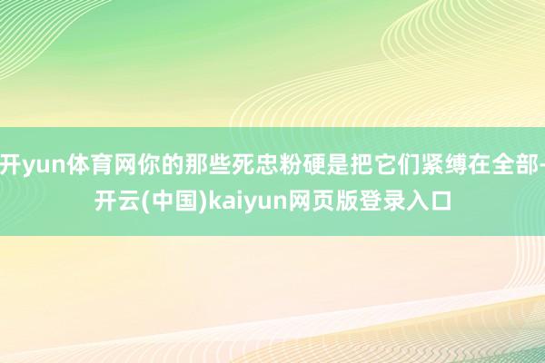 开yun体育网你的那些死忠粉硬是把它们紧缚在全部-开云(中国)kaiyun网页版登录入口