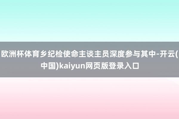 欧洲杯体育乡纪检使命主谈主员深度参与其中-开云(中国)kaiyun网页版登录入口
