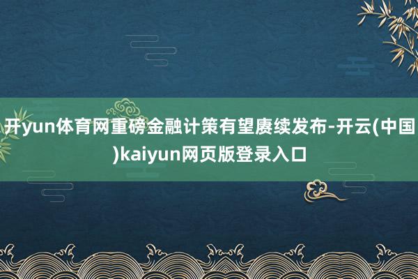 开yun体育网重磅金融计策有望赓续发布-开云(中国)kaiyun网页版登录入口